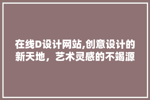 在线D设计网站,创意设计的新天地，艺术灵感的不竭源泉 在线D设计网站,创意设计的新天地，艺术灵感的不竭源泉 网站建设公司