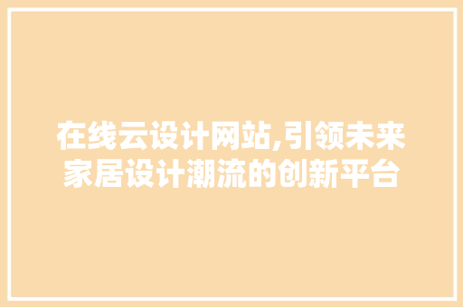 在线云设计网站,引领未来家居设计潮流的创新平台 在线云设计网站,引领未来家居设计潮流的创新平台 百度SEO