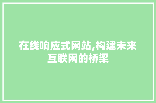在线响应式网站,构建未来互联网的桥梁 在线响应式网站,构建未来互联网的桥梁 百度SEO