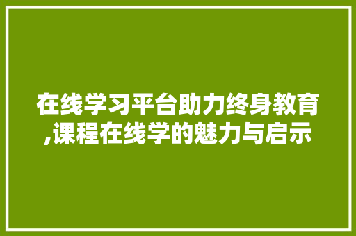 在线学习平台助力终身教育,课程在线学的魅力与启示 在线学习平台助力终身教育,课程在线学的魅力与启示 百度SEO