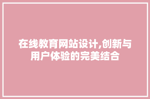 在线教育网站设计,创新与用户体验的完美结合 在线教育网站设计,创新与用户体验的完美结合 SEO关键词