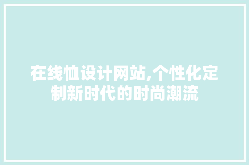 在线恤设计网站,个性化定制新时代的时尚潮流 在线恤设计网站,个性化定制新时代的时尚潮流 百度SEO