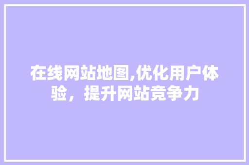在线网站地图,优化用户体验，提升网站竞争力 在线网站地图,优化用户体验，提升网站竞争力 搜狗SEO