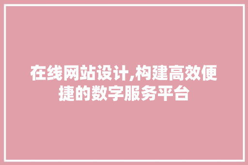 在线网站设计,构建高效便捷的数字服务平台 在线网站设计,构建高效便捷的数字服务平台 必应SEO