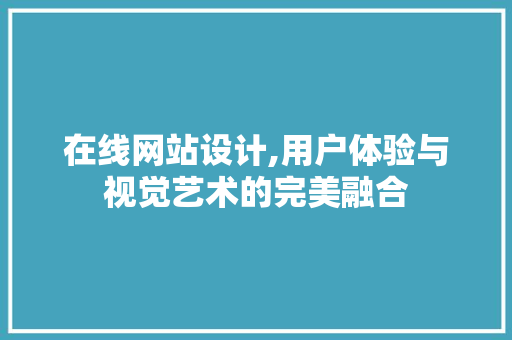在线网站设计,用户体验与视觉艺术的完美融合 在线网站设计,用户体验与视觉艺术的完美融合 百度SEO