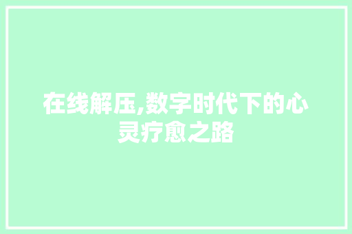 在线解压,数字时代下的心灵疗愈之路