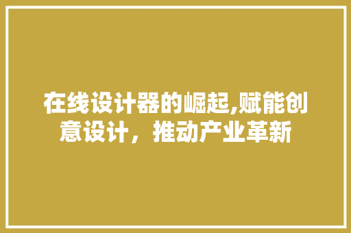 在线设计器的崛起,赋能创意设计，推动产业革新