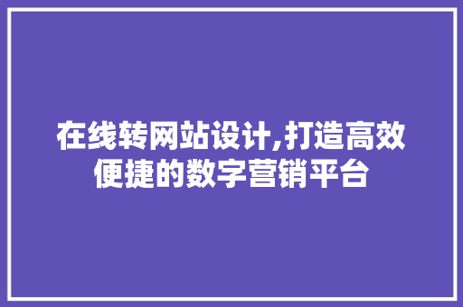在线转网站设计,打造高效便捷的数字营销平台 在线转网站设计,打造高效便捷的数字营销平台 百度SEO