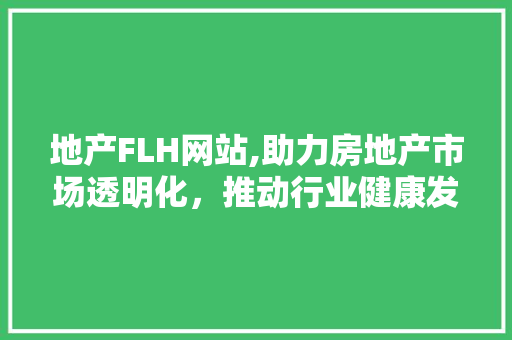 地产FLH网站,助力房地产市场透明化，推动行业健康发展 地产FLH网站,助力房地产市场透明化，推动行业健康发展 必应SEO