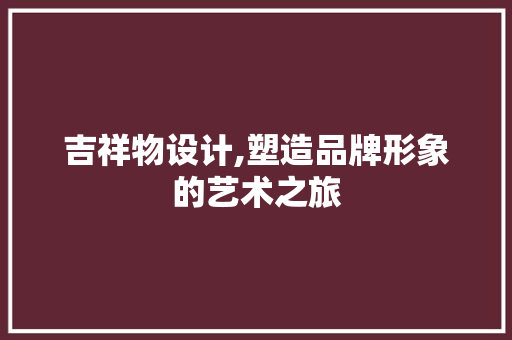 吉祥物设计,塑造品牌形象的艺术之旅 吉祥物设计,塑造品牌形象的艺术之旅 百度SEO