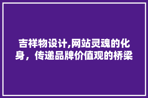 吉祥物设计,网站灵魂的化身，传递品牌价值观的桥梁 吉祥物设计,网站灵魂的化身，传递品牌价值观的桥梁 百度SEO