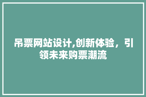 吊票网站设计,创新体验，引领未来购票潮流 吊票网站设计,创新体验，引领未来购票潮流 SEO关键词