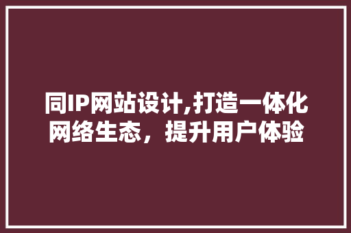 同IP网站设计,打造一体化网络生态，提升用户体验 同IP网站设计,打造一体化网络生态，提升用户体验 网站建设公司