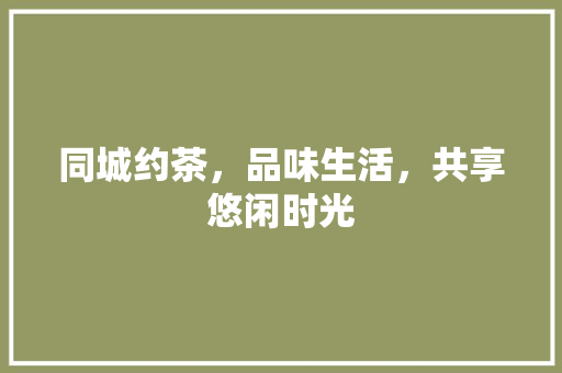 同城约茶，品味生活，共享悠闲时光 同城约茶，品味生活，共享悠闲时光 网站建设公司