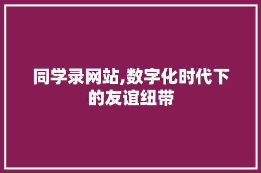 同学录网站,数字化时代下的友谊纽带 同学录网站,数字化时代下的友谊纽带 百度SEO