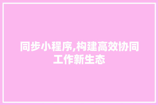 同步小程序,构建高效协同工作新生态 同步小程序,构建高效协同工作新生态 百度SEO