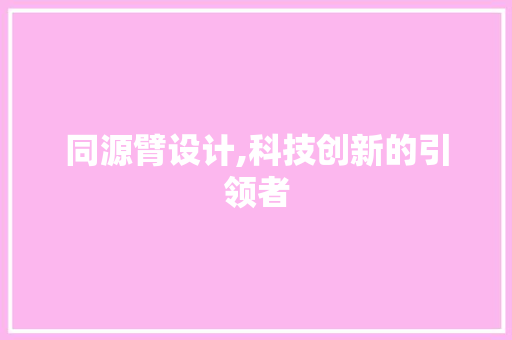 同源臂设计,科技创新的引领者 同源臂设计,科技创新的引领者 SEO关键词