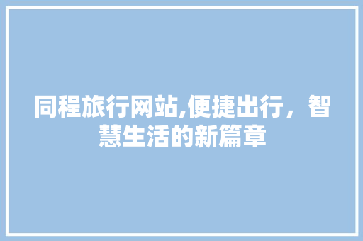 同程旅行网站,便捷出行，智慧生活的新篇章 同程旅行网站,便捷出行，智慧生活的新篇章 百度SEO