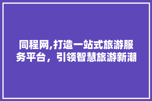 同程网,打造一站式旅游服务平台，引领智慧旅游新潮流 同程网,打造一站式旅游服务平台，引领智慧旅游新潮流 百度SEO