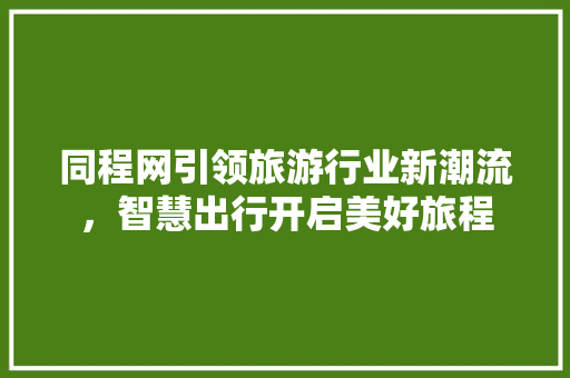 同程网引领旅游行业新潮流，智慧出行开启美好旅程 同程网引领旅游行业新潮流，智慧出行开启美好旅程 SEO关键词