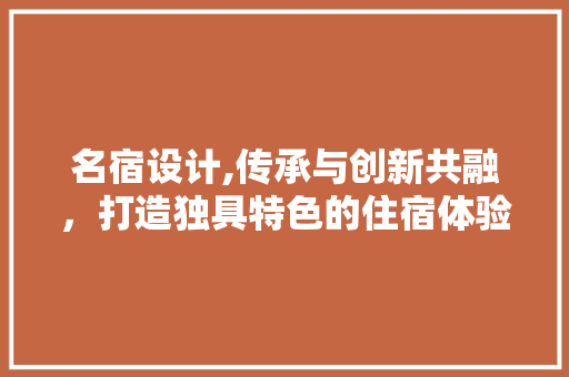 名宿设计,传承与创新共融，打造独具特色的住宿体验 名宿设计,传承与创新共融，打造独具特色的住宿体验 SEO关键词