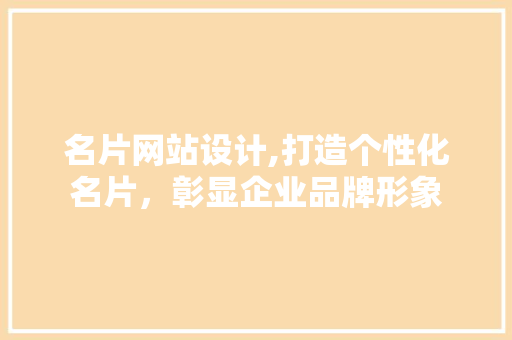名片网站设计,打造个性化名片，彰显企业品牌形象 名片网站设计,打造个性化名片，彰显企业品牌形象 网站建设公司