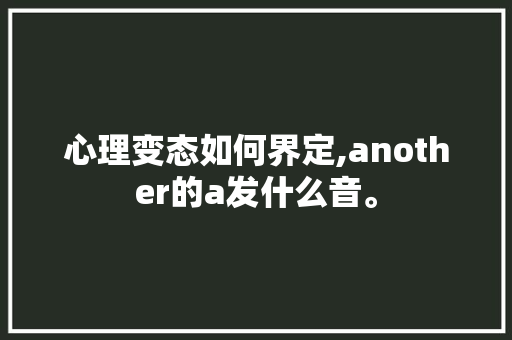 心理变态如何界定,another的a发什么音。 心理变态如何界定,another的a发什么音。 网站建设公司