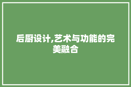 后厨设计,艺术与功能的完美融合 后厨设计,艺术与功能的完美融合 百度SEO