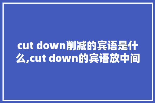 cut down削减的宾语是什么,cut down的宾语放中间吗。 cut down削减的宾语是什么,cut down的宾语放中间吗。 神马SEO