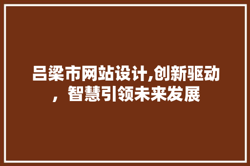 吕梁市网站设计,创新驱动，智慧引领未来发展