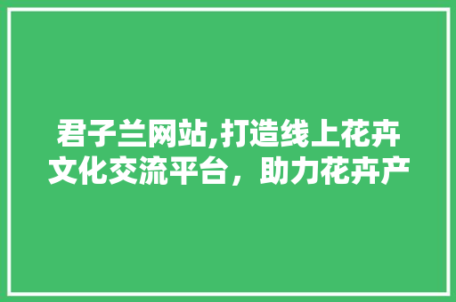君子兰网站,打造线上花卉文化交流平台，助力花卉产业发展 君子兰网站,打造线上花卉文化交流平台，助力花卉产业发展 神马SEO