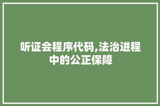 听证会程序代码,法治进程中的公正保障 听证会程序代码,法治进程中的公正保障 神马SEO