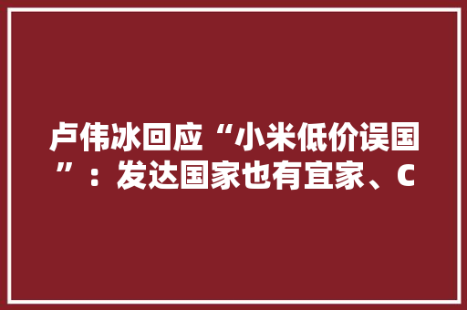 卢伟冰回应“小米低价误国”：发达国家也有宜家、Costco等品牌，怎么看,宜家东西为什么交税那么多。 卢伟冰回应“小米低价误国”：发达国家也有宜家、Costco等品牌，怎么看,宜家东西为什么交税那么多。 SEO关键词