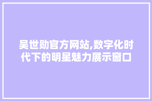 吴世勋官方网站,数字化时代下的明星魅力展示窗口 吴世勋官方网站,数字化时代下的明星魅力展示窗口 百度SEO