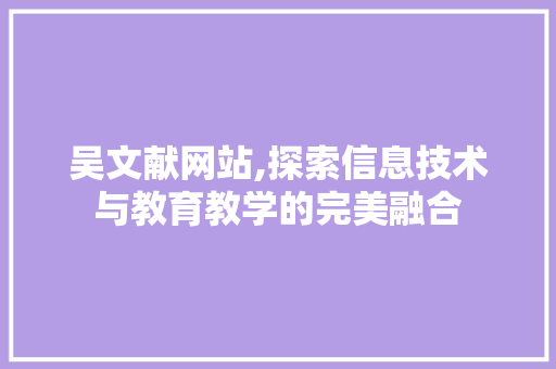 吴文献网站,探索信息技术与教育教学的完美融合 吴文献网站,探索信息技术与教育教学的完美融合 必应SEO
