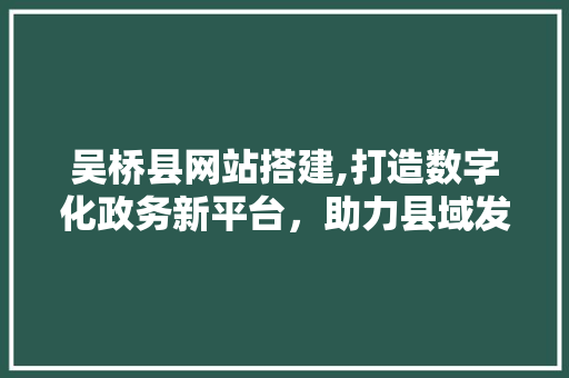 吴桥县网站搭建,打造数字化政务新平台，助力县域发展 吴桥县网站搭建,打造数字化政务新平台，助力县域发展 SEO关键词