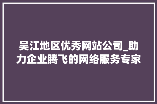 吴江地区优秀网站公司_助力企业腾飞的网络服务专家 吴江地区优秀网站公司_助力企业腾飞的网络服务专家 网站建设公司