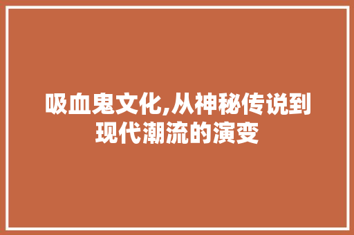 吸血鬼文化,从神秘传说到现代潮流的演变 吸血鬼文化,从神秘传说到现代潮流的演变 神马SEO
