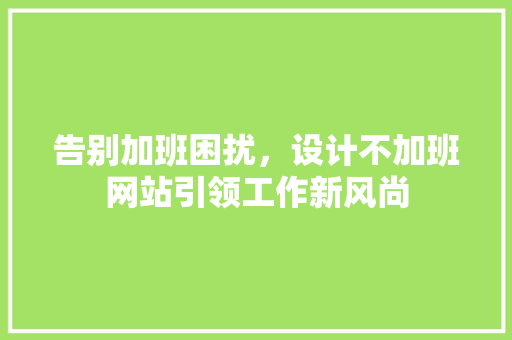 告别加班困扰，设计不加班网站引领工作新风尚 告别加班困扰，设计不加班网站引领工作新风尚 网站建设公司
