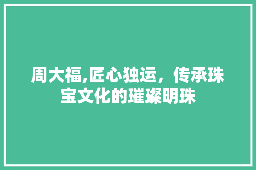 周大福,匠心独运，传承珠宝文化的璀璨明珠 周大福,匠心独运，传承珠宝文化的璀璨明珠 SEO关键词
