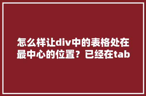 怎么样让div中的表格处在最中心的位置？已经在table里面加了center，但是是水平居中,div居中不了。