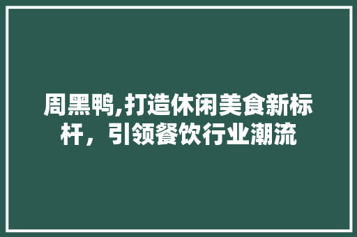 周黑鸭,打造休闲美食新标杆，引领餐饮行业潮流 周黑鸭,打造休闲美食新标杆，引领餐饮行业潮流 必应SEO