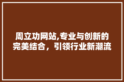 周立功网站,专业与创新的完美结合，引领行业新潮流 周立功网站,专业与创新的完美结合，引领行业新潮流 网站建设公司