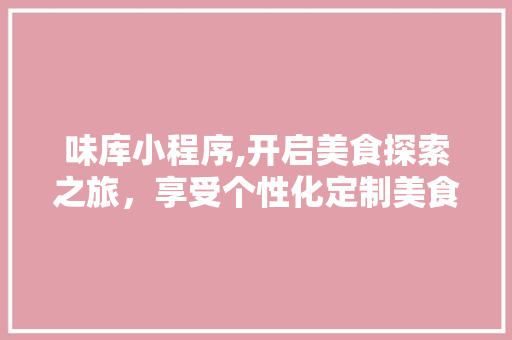 味库小程序,开启美食探索之旅，享受个性化定制美食体验 味库小程序,开启美食探索之旅，享受个性化定制美食体验 神马SEO