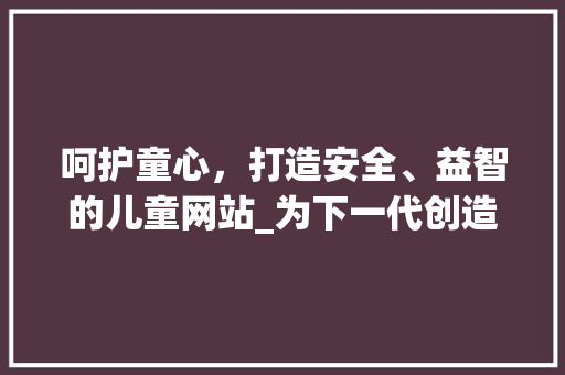 呵护童心，打造安全、益智的儿童网站_为下一代创造美好网络空间 呵护童心，打造安全、益智的儿童网站_为下一代创造美好网络空间 必应SEO