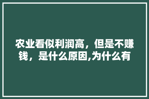 农业看似利润高，但是不赚钱，是什么原因,为什么有的企业不挣钱呢。 农业看似利润高，但是不赚钱，是什么原因,为什么有的企业不挣钱呢。 百度SEO