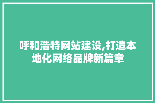 呼和浩特网站建设,打造本地化网络品牌新篇章 呼和浩特网站建设,打造本地化网络品牌新篇章 必应SEO