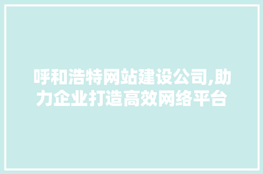 呼和浩特网站建设公司,助力企业打造高效网络平台 呼和浩特网站建设公司,助力企业打造高效网络平台 百度SEO