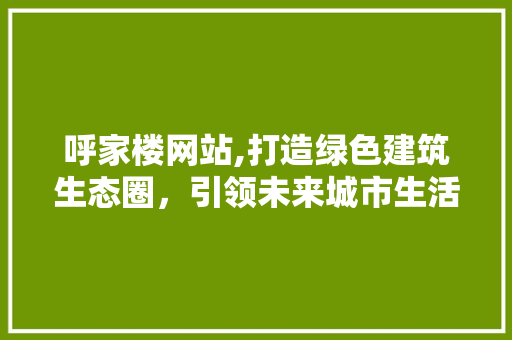 呼家楼网站,打造绿色建筑生态圈，引领未来城市生活 呼家楼网站,打造绿色建筑生态圈，引领未来城市生活 SEO关键词