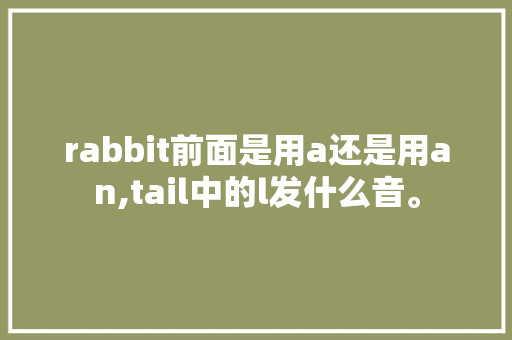 rabbit前面是用a还是用an,tail中的l发什么音。 rabbit前面是用a还是用an,tail中的l发什么音。 百度SEO